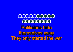 W
W

Politicians hide
themselves away
They only started the war