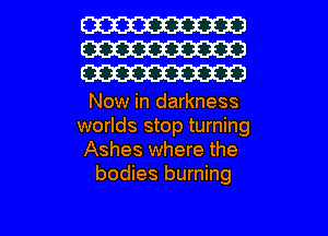 W
W
W

Now in darkness
worlds stop turning
Ashes where the
bodies burning

g