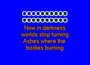 W30
W30

Now in darkness
worlds stop turning
Ashes where the
bodies burning

g
