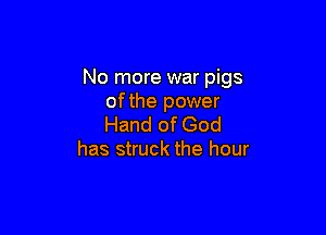 No more war pigs
of the power

Hand of God
has struck the hour