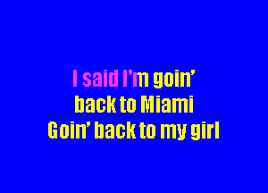 I said I'm goin'

hack to Miami
GOill' hack to m girl