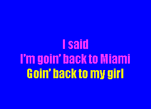 I said

I'm 90W hack to Miami
GOiH' DECK to my girl
