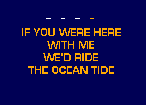 IF YOU WERE HERE
WITH ME
WE'D RIDE
THE OCEAN TIDE