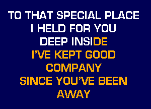 T0 THAT SPECIAL PLACE
I HELD FOR YOU
DEEP INSIDE
I'VE KEPT GOOD
COMPANY
SINCE YOU'VE BEEN
AWAY