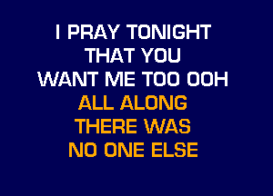 l PRAY TONIGHT
THAT YOU
WANT ME TOO 00H

ALL ALONG
THERE WAS
NO ONE ELSE