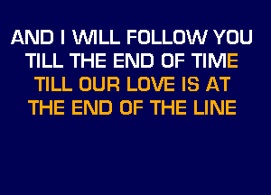 AND I WILL FOLLOW YOU
TILL THE END OF TIME
TILL OUR LOVE IS AT
THE END OF THE LINE