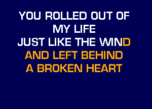 YOU ROLLED OUT OF
MY LIFE
JUST LIKE THE WIND
AND LEFT BEHIND
A BROKEN HEART