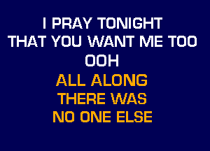 I PRAY TONIGHT
THAT YOU WANT ME TOO
00H
ALL ALONG

THERE WAS
NO ONE ELSE