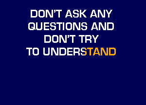 DON'T ASK ANY
QUESTIONS AND
DON'T TRY
TO UNDERSTAND