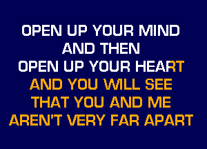 OPEN UP YOUR MIND
AND THEN
OPEN UP YOUR HEART
AND YOU WILL SEE
THAT YOU AND ME
AREN'T VERY FAR APART