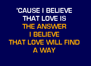 'CAUSE I BELIEVE
THAT LOVE IS
THE ANSWER

I BELIEVE
THAT LOVE WILL FIND
A WAY