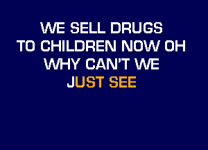 WE SELL DRUGS
T0 CHILDREN NOW 0H
WHY CAN'T WE

JUST SEE