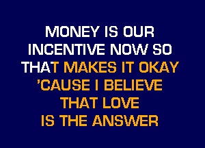 MONEY IS OUR
INCENTIVE NOW SO
THAT MAKES IT OKAY
'CAUSE I BELIEVE
THAT LOVE
IS THE ANSWER