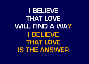 IBEUEVE
THATLOVE
WILL FIND A WAY

I BELIEVE
THAT LOVE
IS THE ANSWER