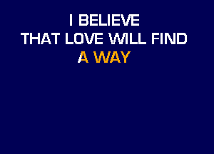 I BELIEVE
THAT LOVE WILL FIND
A WAY