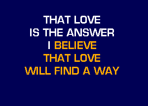 THAT LOVE
IS THE ANSWER
I BELIEVE

THAT LOVE
WILL FIND A WAY