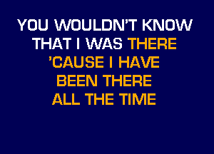 YOU WOULDN'T KNOW
THAT I WAS THERE
'CAUSE I HAVE
BEEN THERE
ALL THE TIME