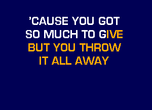 'CAUSE YOU GOT
SO MUCH TO GIVE
BUT YOU THROW

IT ALL AWAY