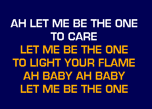 AH LET ME BE THE ONE
TO CARE
LET ME BE THE ONE
TO LIGHT YOUR FLAME
AH BABY AH BABY
LET ME BE THE ONE