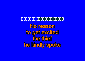 W

No reason

to get excited
the thief
he kindly spoke