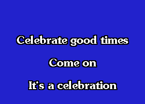 Celebrate good times

Come on

It's a celebration