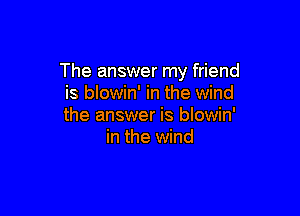 The answer my friend
is blowin' in the wind

the answer is blowin'
in the wind