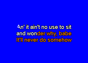 An' it ain't no use to sit

and wonder why, babe
It'll never do somehow