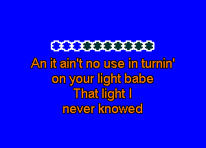 W

An it ain't no use in turnin'

on your light babe
That light I
never knowed