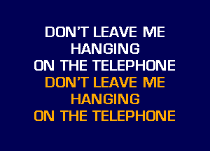 DON'T LEAVE ME
HANGING
ON THE TELEPHONE
DON'T LEAVE ME
HANGING
ON THE TELEPHONE

g