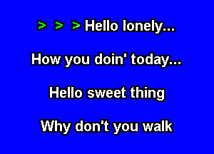 r! i? Hello lonely...
How you doin' today...

Hello sweet thing

Why don't you walk