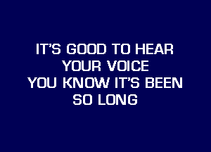 IT'S GOOD TO HEAR
YOUR VOICE

YOU KNOW ITS BEEN
SO LONG