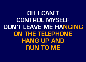 OH I CAN'T
CONTROL MYSELF
DON'T LEAVE ME HANGING
ON THE TELEPHONE
HANG UP AND
RUN TO ME