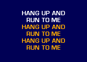 HANG UP AND
RUN TO ME
HANG UP AND

RUN TO ME
HANG UP AND
RUN TO ME