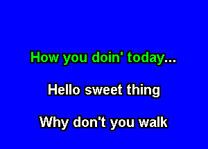 How you doin' today...

Hello sweet thing

Why don't you walk