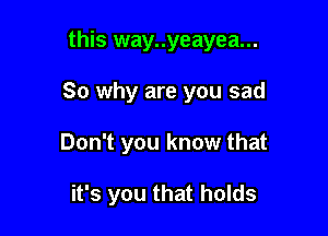 this way..yeayea...

So why are you sad

Don't you know that

it's you that holds