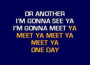 UR ANOTHER
I'M GONNA SEE YA
I'M GONNA MEET YA
MEET YA MEET YA
MEET YA
ONE DAY