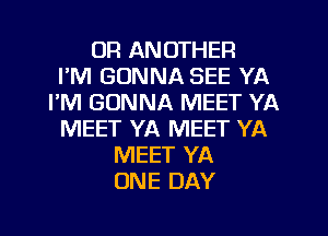 UR ANOTHER
I'M GONNA SEE YA
I'M GONNA MEET YA
MEET YA MEET YA
MEET YA
ONE DAY