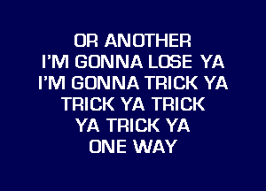 UR ANOTHER
FM GONNA LOSE YA
I'M GONNA TRICK YA
TRICK YA TRICK
YA TRICK YA
ONE WAY