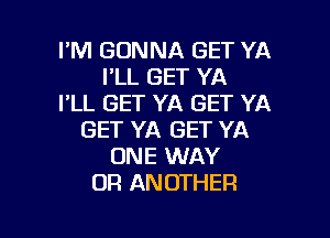 I'M GONNA GET YA
I'LL GET YA
I'LL GET YA GET YA
GET YA GET YA
ONE WAY
OR ANOTHER

g