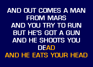 AND OUT COMES A MAN
FROM MARS
AND YOU TRY TO RUN
BUT HES GOT A GUN
AND HE SHUOTS YOU
DEAD
AND HE EATS YOUR HEAD