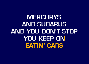 MERCURYS
AND SUBARUS
AND YOU DONT STOP

YOU KEEP ON
EATIN' CARS