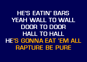 HE'S EATIN' BARS
YEAH WALL TU WALL
DOOR TU DOOR
HALL TU HALL
HE'S GONNA EAT 'EM ALL
RAPTURE BE PURE