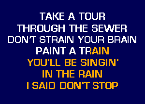 TAKE A TOUR
THROUGH THE SEWER
DON'T STRAIN YOUR BRAIN
PAINT A TRAIN
YOU'LL BE SINGIN'

IN THE RAIN
I SAID DON'T STOP