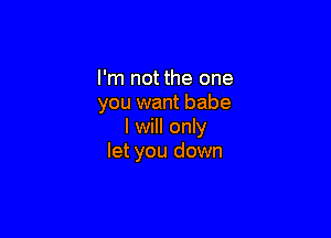 I'm not the one
you want babe

I will only
let you down