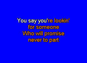 You say you're lookin'
for someone

Who will promise
never to part