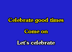 Celebrate good times

Come on

Let's celebrate