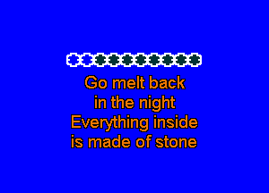 W
Go melt back

in the night
Everything inside
is made of stone