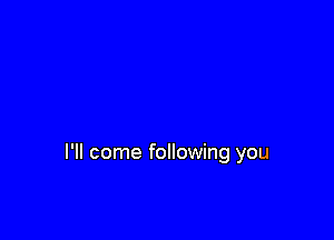 I'll come following you