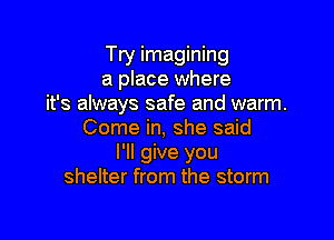 Try imagining
a place where
it's always safe and warm.

Come in, she said
I'll give you
shelter from the storm