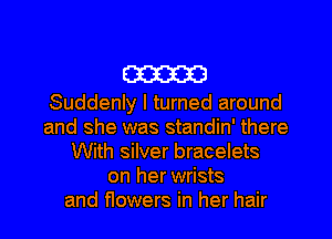 om

Suddenly I turned around
and she was standin' there
With silver bracelets
on her wrists
and flowers in her hair